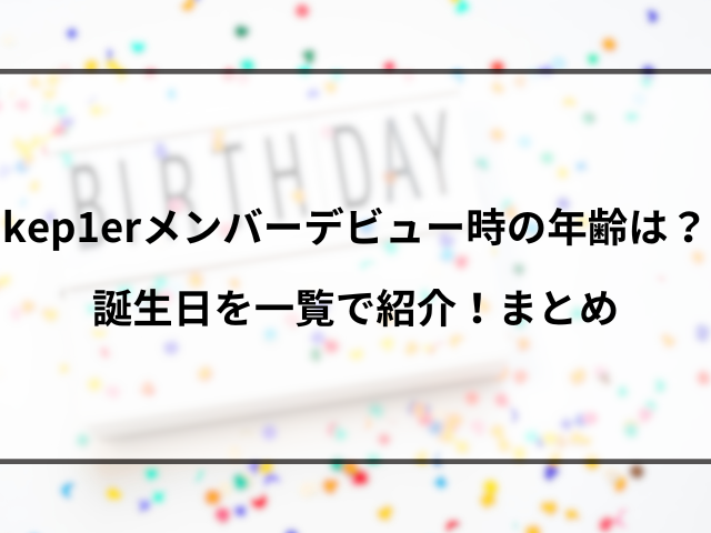 kep1erメンバーデビュー時の年齢は？誕生日を一覧で紹介！